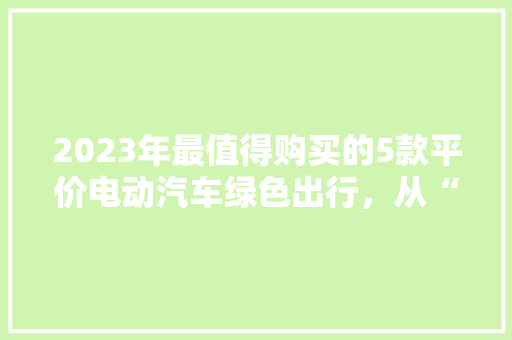 2023年最值得购买的5款平价电动汽车绿色出行，从“心”开始