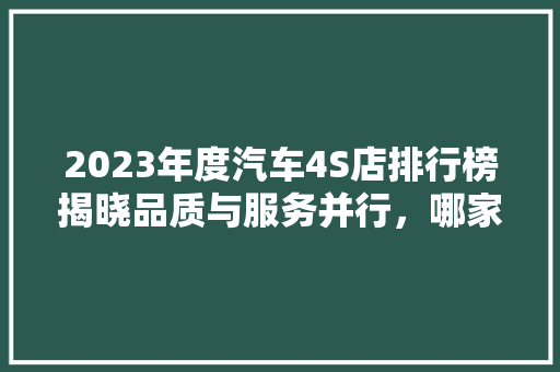2023年度汽车4S店排行榜揭晓品质与服务并行，哪家门店脱颖而出