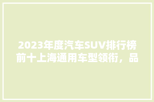 2023年度汽车SUV排行榜前十上海通用车型领衔，品质与创新共舞