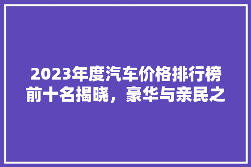 2023年度汽车价格排行榜前十名揭晓，豪华与亲民之选