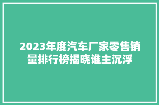 2023年度汽车厂家零售销量排行榜揭晓谁主沉浮