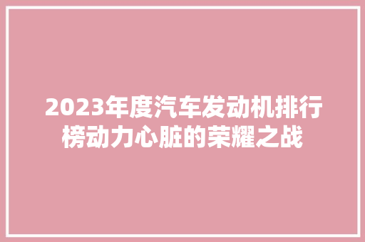 2023年度汽车发动机排行榜动力心脏的荣耀之战