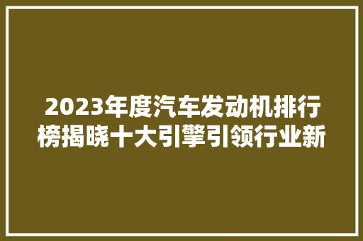 2023年度汽车发动机排行榜揭晓十大引擎引领行业新潮流  第1张