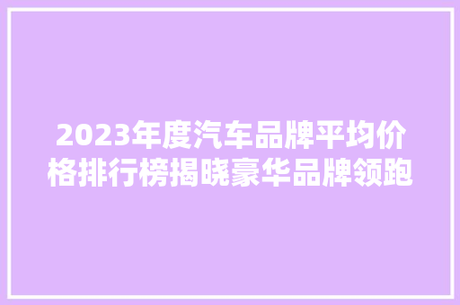 2023年度汽车品牌平均价格排行榜揭晓豪华品牌领跑，国产品牌崛起  第1张