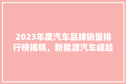 2023年度汽车品牌销量排行榜揭晓，新能源汽车崛起，传统车企面临挑战