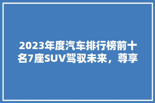 2023年度汽车排行榜前十名7座SUV驾驭未来，尊享空间与能的完美融合  第1张