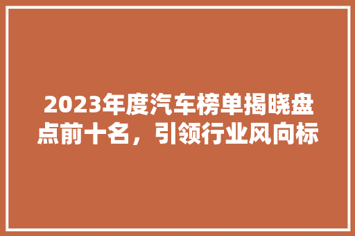 2023年度汽车榜单揭晓盘点前十名，引领行业风向标  第1张