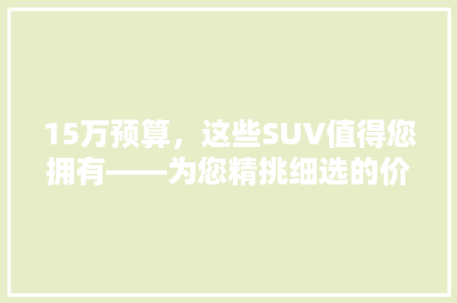 15万预算，这些SUV值得您拥有——为您精挑细选的价比之王