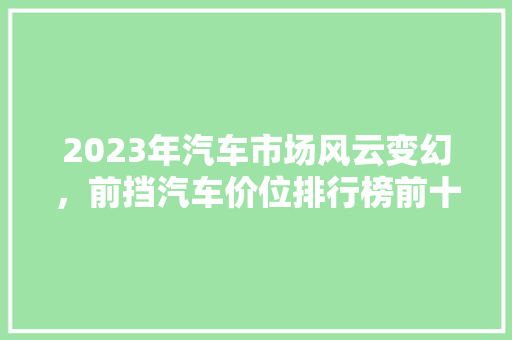 2023年汽车市场风云变幻，前挡汽车价位排行榜前十名！