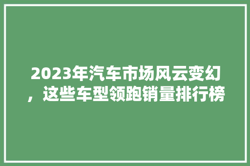 2023年汽车市场风云变幻，这些车型领跑销量排行榜！