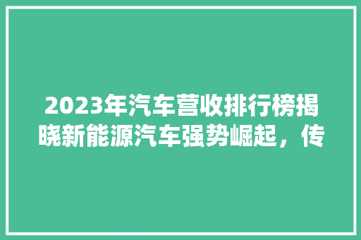 2023年汽车营收排行榜揭晓新能源汽车强势崛起，传统车企转型之路在脚下  第1张