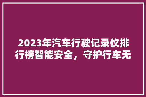 2023年汽车行驶记录仪排行榜智能安全，守护行车无忧之旅