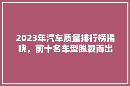 2023年汽车质量排行榜揭晓，前十名车型脱颖而出