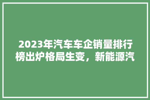 2023年汽车车企销量排行榜出炉格局生变，新能源汽车崛起  第1张