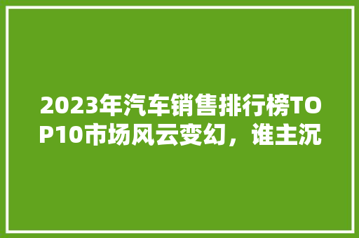 2023年汽车销售排行榜TOP10市场风云变幻，谁主沉浮