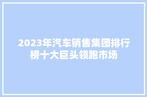 2023年汽车销售集团排行榜十大巨头领跑市场  第1张