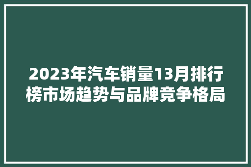 2023年汽车销量13月排行榜市场趋势与品牌竞争格局  第1张