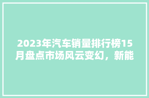 2023年汽车销量排行榜15月盘点市场风云变幻，新能源汽车崛起  第1张