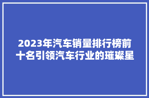 2023年汽车销量排行榜前十名引领汽车行业的璀璨星辰  第1张