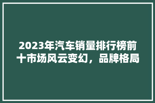 2023年汽车销量排行榜前十市场风云变幻，品牌格局再洗牌  第1张