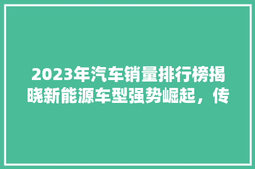 2023年汽车销量排行榜揭晓新能源车型强势崛起，传统燃油车面临挑战  第1张
