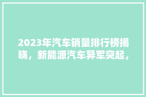 2023年汽车销量排行榜揭晓，新能源汽车异军突起，传统燃油车面临挑战