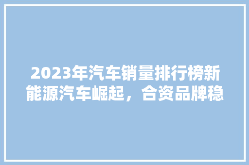 2023年汽车销量排行榜新能源汽车崛起，合资品牌稳居前列