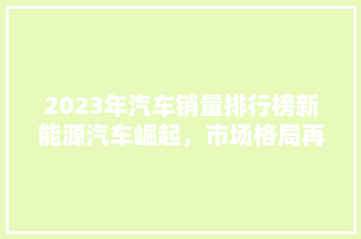2023年汽车销量排行榜新能源汽车崛起，市场格局再塑