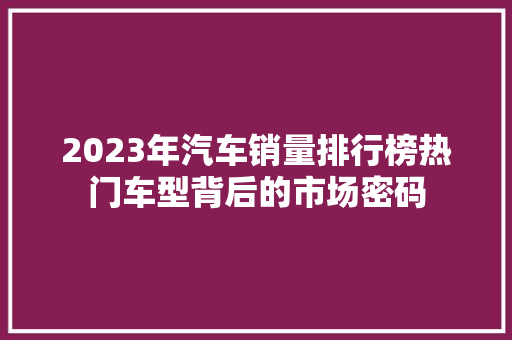 2023年汽车销量排行榜热门车型背后的市场密码  第1张