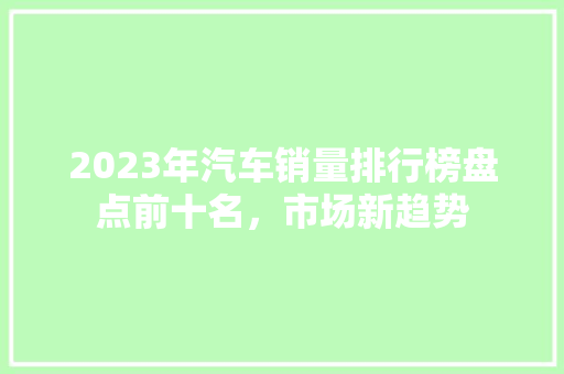 2023年汽车销量排行榜盘点前十名，市场新趋势  第1张