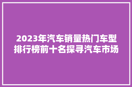2023年汽车销量热门车型排行榜前十名探寻汽车市场的风向标