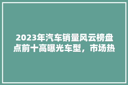 2023年汽车销量风云榜盘点前十高曝光车型，市场热度背后的秘密