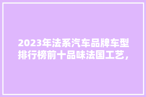 2023年法系汽车品牌车型排行榜前十品味法国工艺，驾驭独特魅力