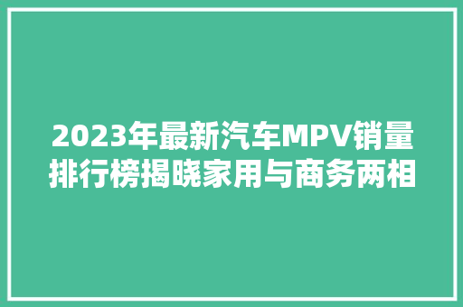 2023年最新汽车MPV销量排行榜揭晓家用与商务两相宜，市场趋势分析