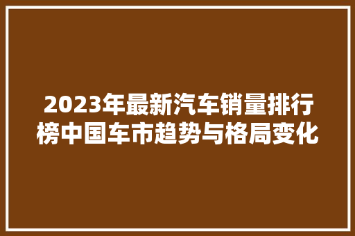2023年最新汽车销量排行榜中国车市趋势与格局变化