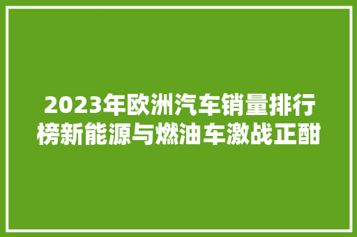 2023年欧洲汽车销量排行榜新能源与燃油车激战正酣，市场格局再起波澜