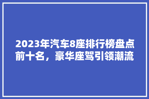 2023年汽车8座排行榜盘点前十名，豪华座驾引领潮流