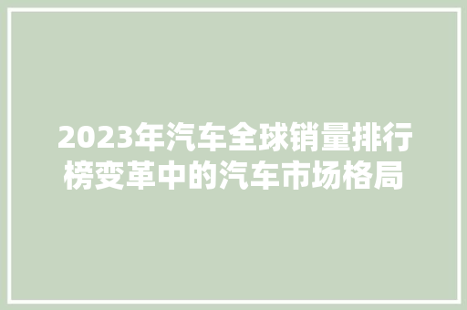 2023年汽车全球销量排行榜变革中的汽车市场格局