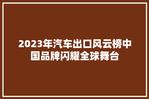 2023年汽车出口风云榜中国品牌闪耀全球舞台  第1张