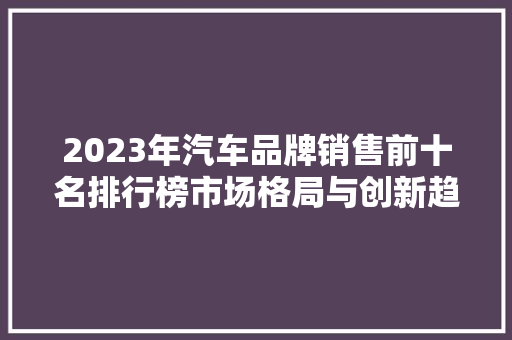 2023年汽车品牌销售前十名排行榜市场格局与创新趋势  第1张
