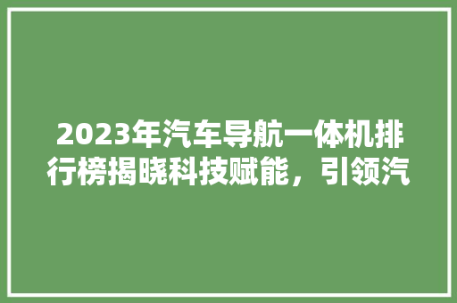 2023年汽车导航一体机排行榜揭晓科技赋能，引领汽车智能化新潮流