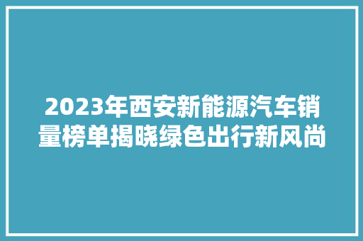 2023年西安新能源汽车销量榜单揭晓绿色出行新风尚  第1张