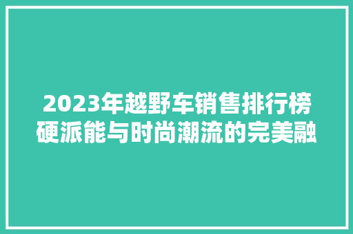 2023年越野车销售排行榜硬派能与时尚潮流的完美融合  第1张