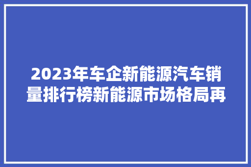 2023年车企新能源汽车销量排行榜新能源市场格局再升级  第1张
