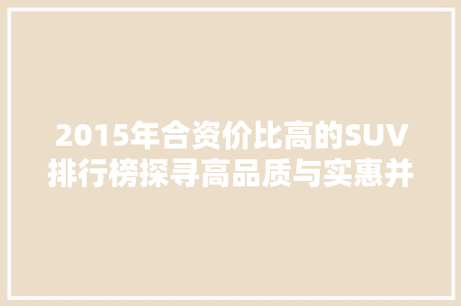 2015年合资价比高的SUV排行榜探寻高品质与实惠并存的车型