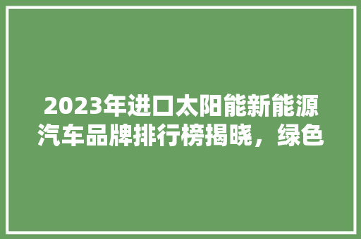 2023年进口太阳能新能源汽车品牌排行榜揭晓，绿色出行引领未来