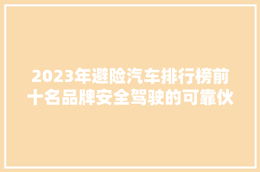 2023年避险汽车排行榜前十名品牌安全驾驶的可靠伙伴
