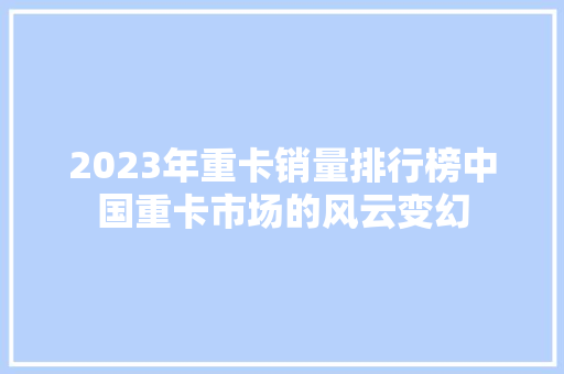 2023年重卡销量排行榜中国重卡市场的风云变幻