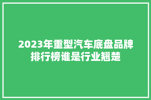 2023年重型汽车底盘品牌排行榜谁是行业翘楚