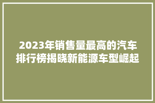 2023年销售量最高的汽车排行榜揭晓新能源车型崛起，传统巨头面临挑战  第1张